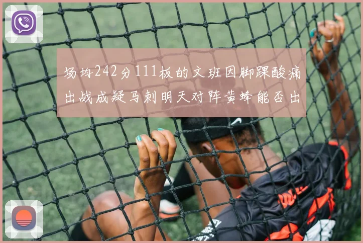 场均242分111板的文班因脚踝酸痛出战成疑马刺明天对阵黄蜂能否出战引关注