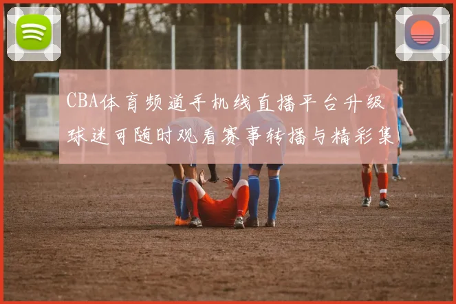 CBA体育频道手机线直播平台升级 球迷可随时观看赛事转播与精彩集锦