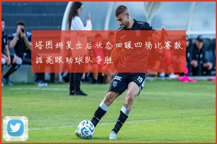塔图姆复出后状态回暖四场比赛数据亮眼助球队争胜