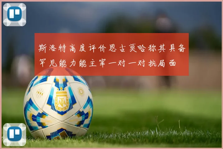 斯洛特高度评价恩古莫哈称其具备罕见能力能主宰一对一对抗局面