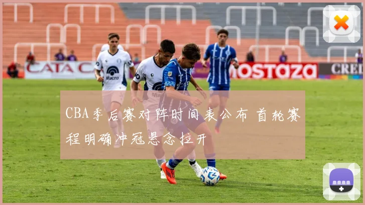 CBA季后赛对阵时间表公布 首轮赛程明确冲冠悬念拉开