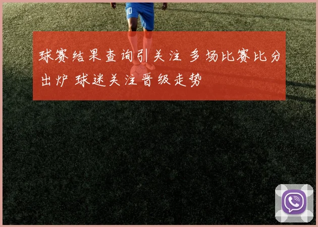 球赛结果查询引关注 多场比赛比分出炉 球迷关注晋级走势