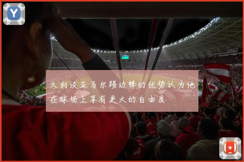 久利谈亚马尔踢边锋的优势认为他在球场上享有更大的自由度