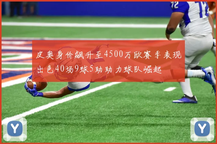皮奥身价飙升至4500万欧赛季表现出色40场9球5助助力球队崛起