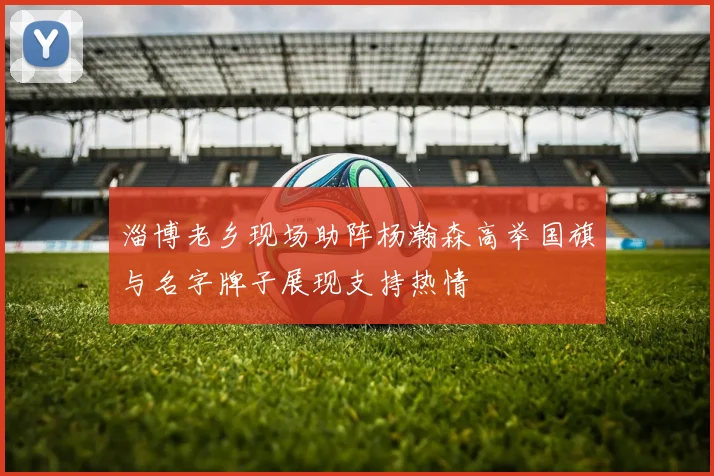 淄博老乡现场助阵杨瀚森高举国旗与名字牌子展现支持热情
