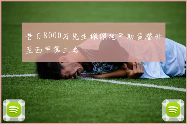 昔日8000万先生佩佩绝平助黄潜升至西甲第三名