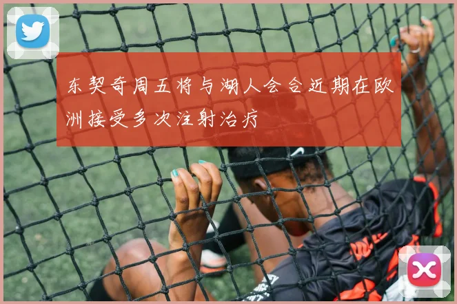 东契奇周五将与湖人会合近期在欧洲接受多次注射治疗