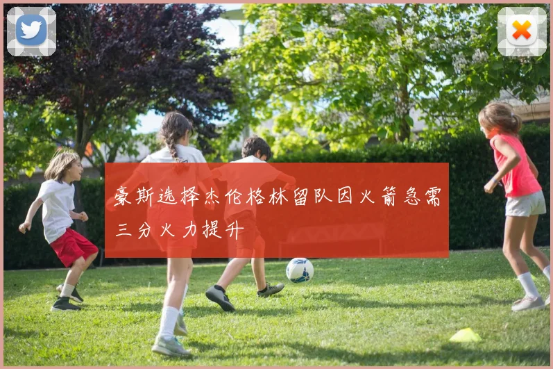 豪斯选择杰伦格林留队因火箭急需三分火力提升