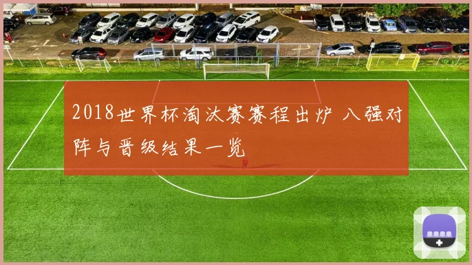 2018世界杯淘汰赛赛程出炉 八强对阵与晋级结果一览