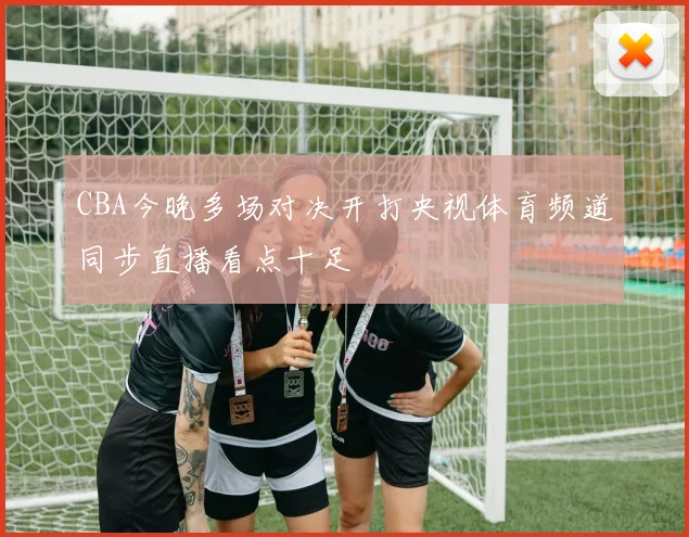 CBA今晚多场对决开打央视体育频道同步直播看点十足