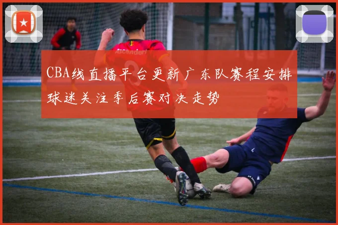 CBA线直播平台更新广东队赛程安排球迷关注季后赛对决走势