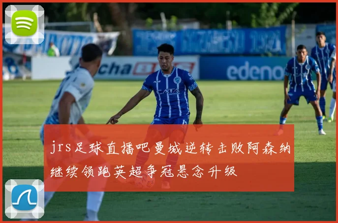 jrs足球直播吧曼城逆转击败阿森纳继续领跑英超争冠悬念升级