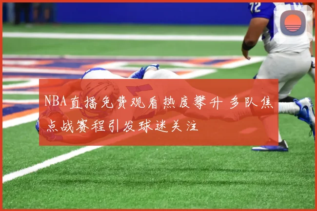 NBA直播免费观看热度攀升 多队焦点战赛程引发球迷关注