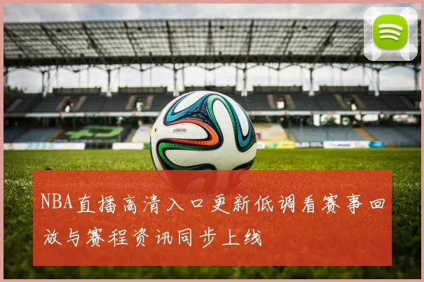 NBA直播高清入口更新低调看赛事回放与赛程资讯同步上线