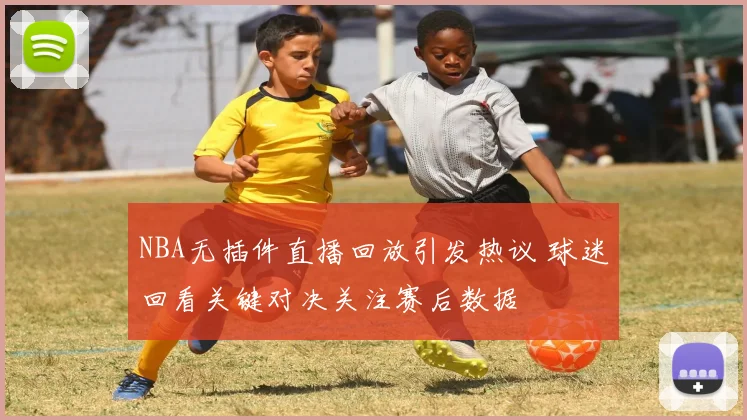 NBA无插件直播回放引发热议 球迷回看关键对决关注赛后数据