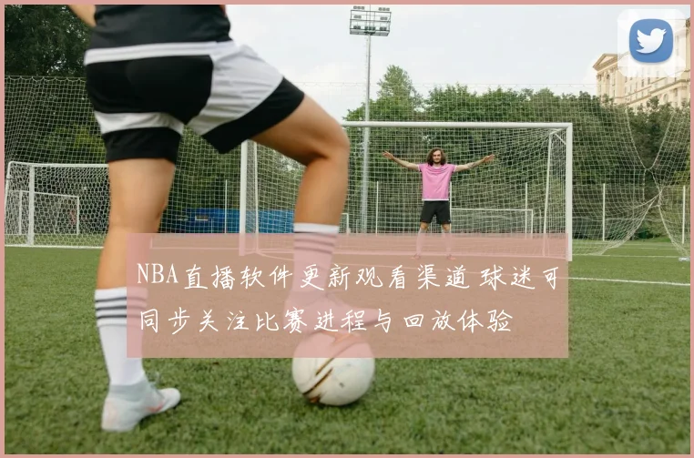 NBA直播软件更新观看渠道 球迷可同步关注比赛进程与回放体验