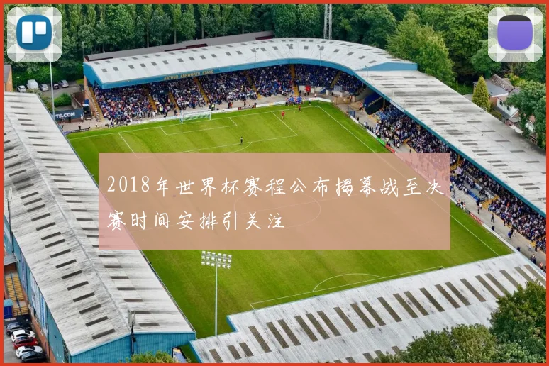 2018年世界杯赛程公布揭幕战至决赛时间安排引关注