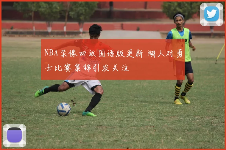 NBA录像回放国语版更新 湖人对勇士比赛集锦引发关注