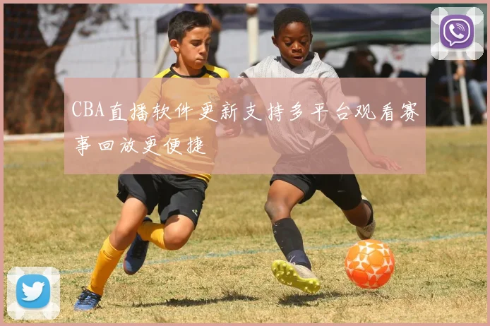 CBA直播软件更新支持多平台观看赛事回放更便捷